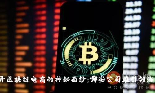 揭开区块链电商的神秘面纱：哪些公司在引领潮流？