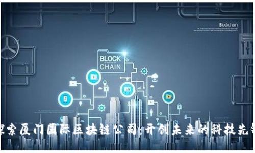 探索厦门国际区块链公司：开创未来的科技先锋