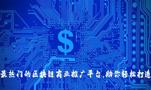 揭秘2023年最热门的区块链商业推广平台，助你轻松打造品牌影响力！