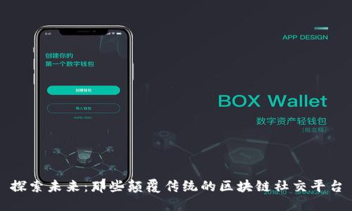 探索未来：那些颠覆传统的区块链社交平台