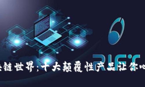 探索区块链世界：十大颠覆性产品让你心动不已！
