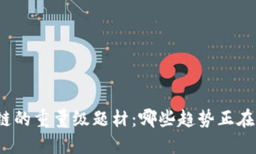 探索区块链的重量级题材：哪些趋势正在改变未来？