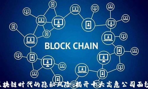 
区块链时代的隐秘风险：揭开十大高危公司面纱！
