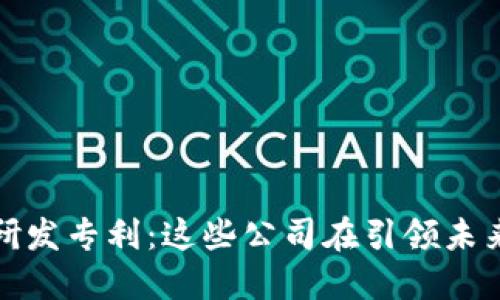 揭密区块链研发专利：这些公司在引领未来科技的浪潮