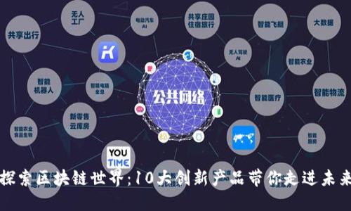 探索区块链世界：10大创新产品带你走进未来