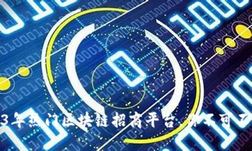 揭秘：2023年热门区块链招商平台，你不可不知的机遇！
