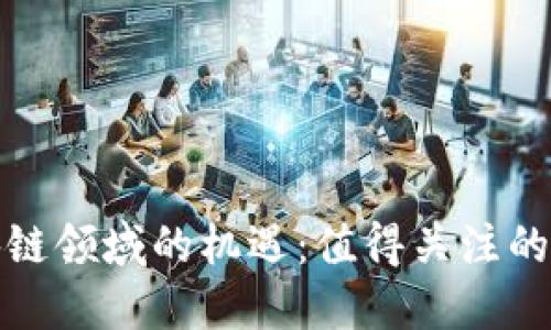 如何把握区块链领域的机遇：值得关注的利好企业全景