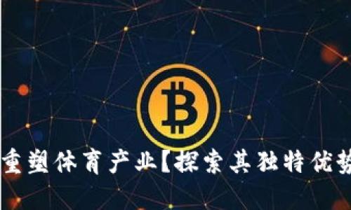 区块链如何重塑体育产业？探索其独特优势与未来潜力