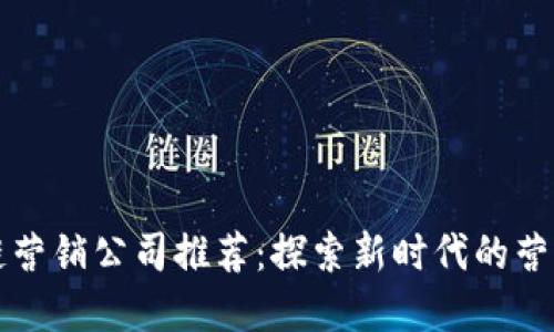 广州区块链营销公司推荐：探索新时代的营销解决方案