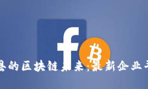 探寻赣县的区块链未来：最新企业平台一览