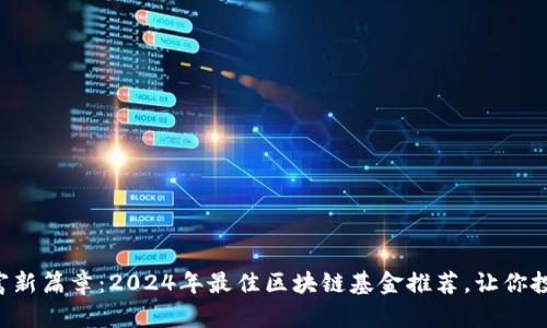 开启财富新篇章：2024年最佳区块链基金推荐，让你投资无忧！