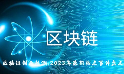 区块链创业热潮：2023年最新热点事件盘点