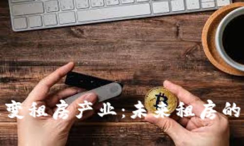 区块链如何改变租房产业：未来租房的新模式与机遇
