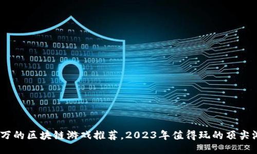17万的区块链游戏推荐，2023年值得玩的顶尖游戏