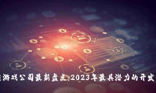 全球区块链游戏公司最新盘点：2023年最具潜力的开发商和发行商