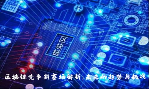 区块链竞争新赛场解析：未来的趋势与挑战