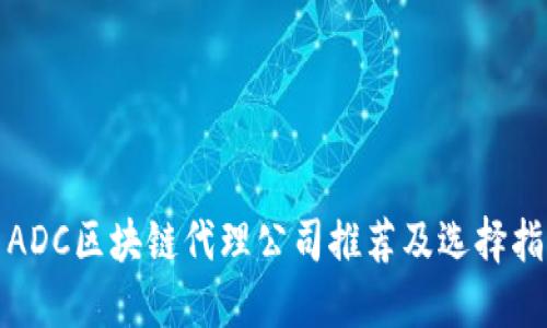 : ADC区块链代理公司推荐及选择指南