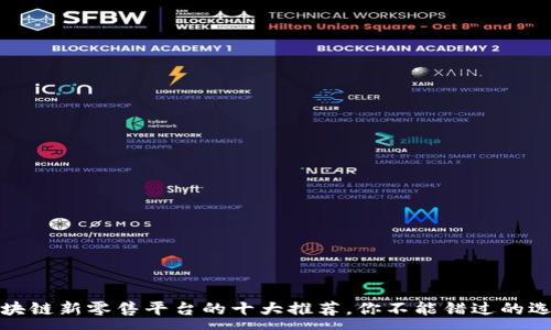 :
区块链新零售平台的十大推荐，你不能错过的选择