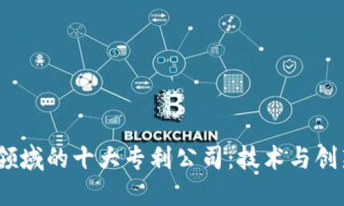  区块链领域的十大专利公司：技术与创新的先锋
