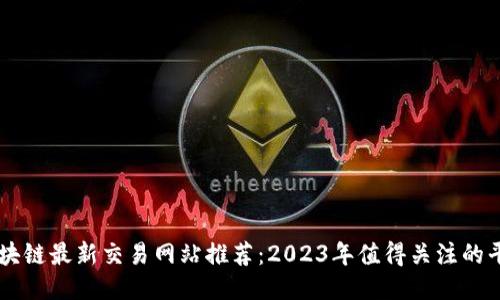 区块链最新交易网站推荐：2023年值得关注的平台