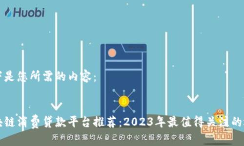 以下是您所需的内容：


区块链消费贷款平台推荐：2023年最值得关注的选项