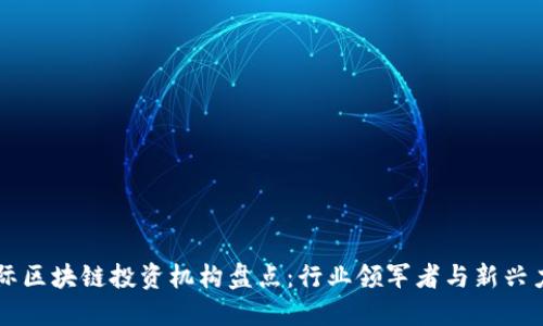 国际区块链投资机构盘点：行业领军者与新兴力量