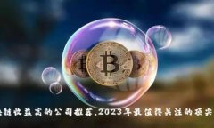 区块链收益高的公司推荐，2023年最值得关注的顶