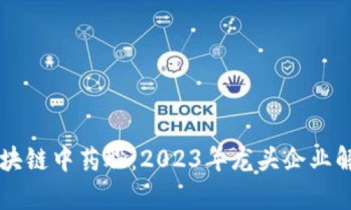 区块链中药股：2023年龙头企业解析